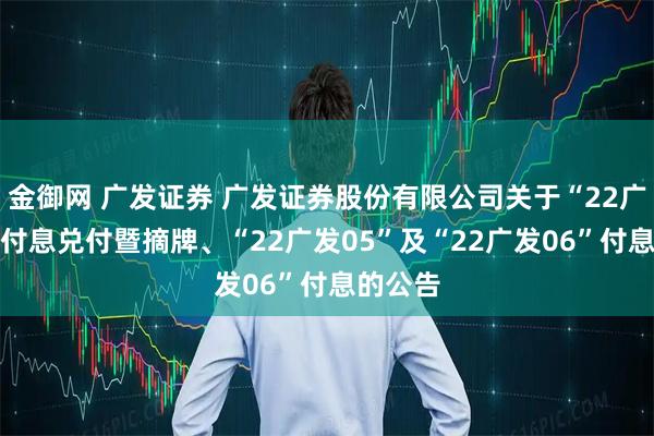 金御网 广发证券 广发证券股份有限公司关于“22广发04”付息兑付暨摘牌、“22广发05”及“22广发06”付息的公告