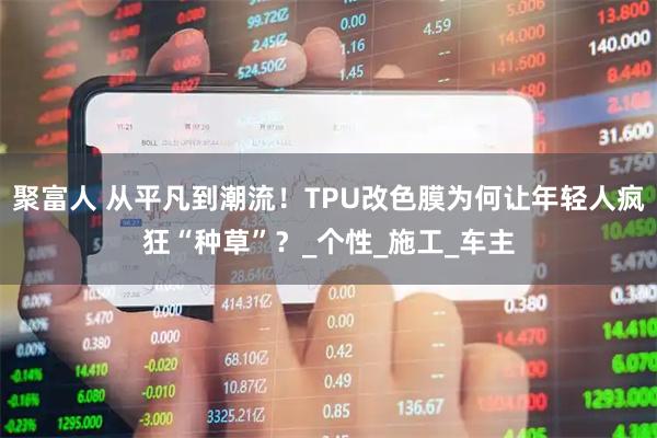 聚富人 从平凡到潮流！TPU改色膜为何让年轻人疯狂“种草”？_个性_施工_车主
