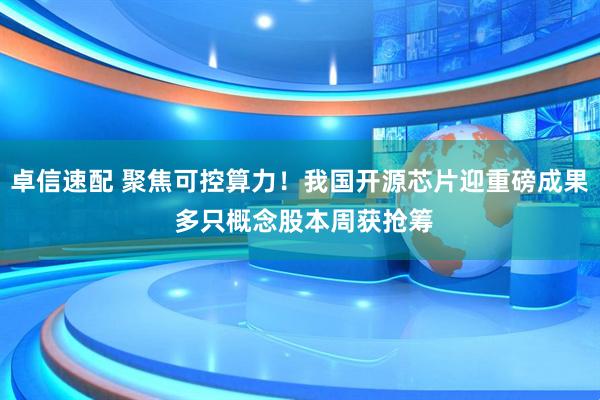 卓信速配 聚焦可控算力！我国开源芯片迎重磅成果 多只概念股本周获抢筹
