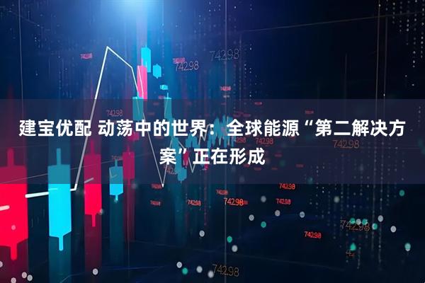 建宝优配 动荡中的世界：全球能源“第二解决方案”正在形成