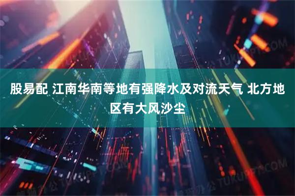 股易配 江南华南等地有强降水及对流天气 北方地区有大风沙尘