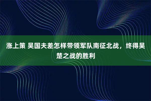 涨上策 吴国夫差怎样带领军队南征北战，终得吴楚之战的胜利