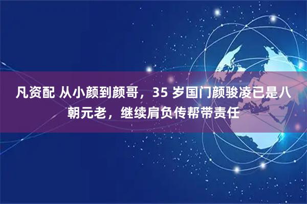 凡资配 从小颜到颜哥，35 岁国门颜骏凌已是八朝元老，继续肩负传帮带责任