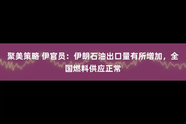 聚美策略 伊官员：伊朗石油出口量有所增加，全国燃料供应正常