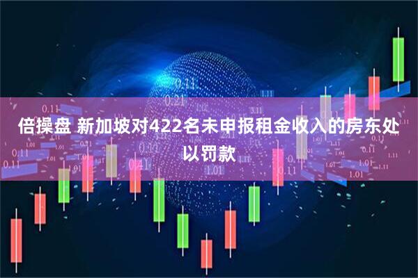 倍操盘 新加坡对422名未申报租金收入的房东处以罚款