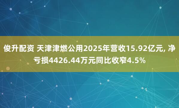俊升配资 天津津燃公用2025年营收15.92亿元, 净亏损4426.44万元同比收窄4.5%