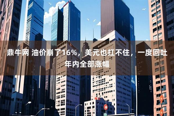 鼎牛网 油价崩了16%，美元也扛不住，一度回吐年内全部涨幅