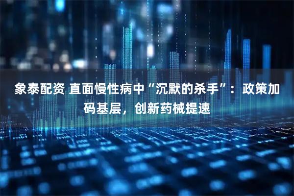 象泰配资 直面慢性病中“沉默的杀手”：政策加码基层，创新药械提速