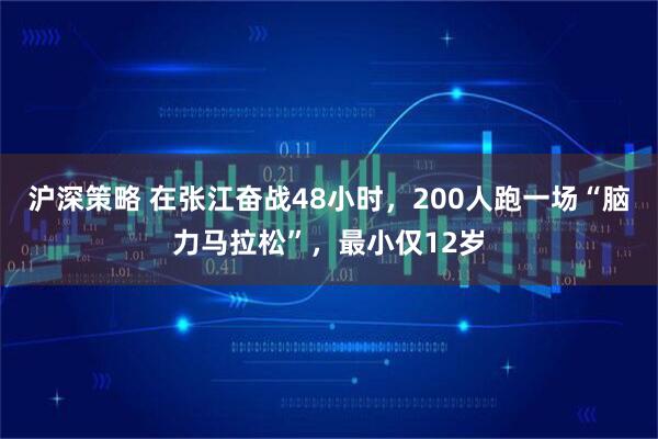 沪深策略 在张江奋战48小时，200人跑一场“脑力马拉松”，最小仅12岁