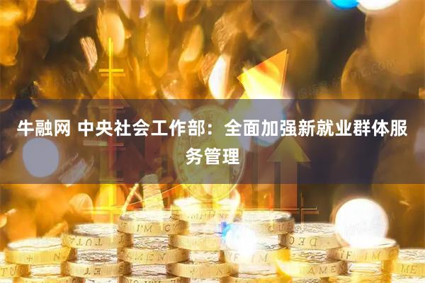 牛融网 中央社会工作部：全面加强新就业群体服务管理