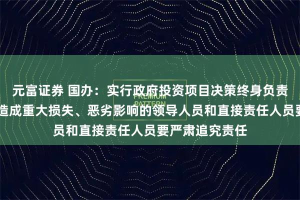 元富证券 国办：实行政府投资项目决策终身负责制 对违规决策造成重大损失、恶劣影响的领导人员和直接责任人员要严肃追究责任
